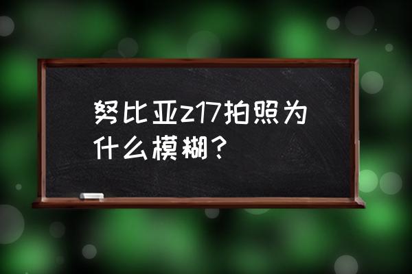 努比亞z17拍照怎么拍 努比亞z17拍照為什么模糊？