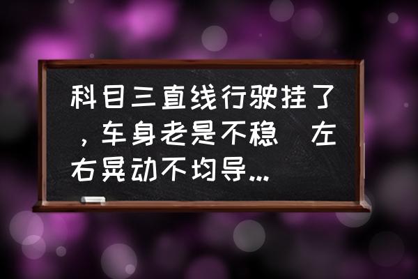 科目二考試老是緊張的腿抖怎么辦 科目三直線行駛掛了，車身老是不穩（左右晃動不均導致的），你們都是怎么練的？