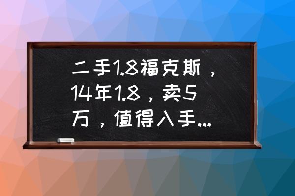 二手福克斯哪年的好 二手1.8福克斯，14年1.8，賣5萬，值得入手嗎？跑了六萬多公里？