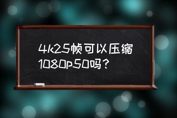 怎么把720p畫質改成4k 4k25幀可以壓縮1080p50嗎？