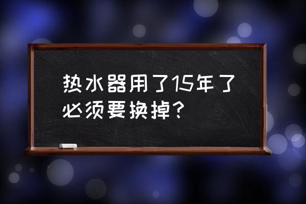 家用電熱水器長時間不用怎么保養 熱水器用了15年了必須要換掉？