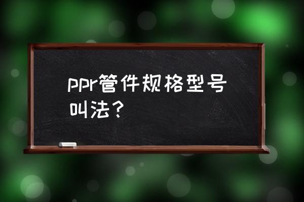 家里裝修一般用ppr管什么規格的 ppr管件規格型號叫法？
