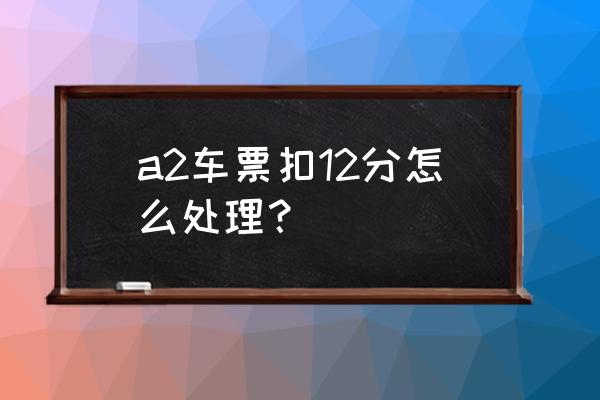 a2駕駛證扣了12分怎么辦理 a2車票扣12分怎么處理？