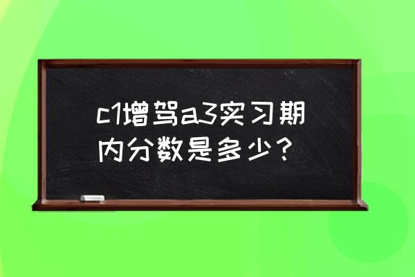c1長期駕駛證增駕a3有實(shí)習(xí)期嗎 c1增駕a3實(shí)習(xí)期內(nèi)分?jǐn)?shù)是多少？