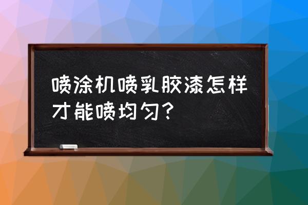 如何刷墻漆才刷得均勻 噴涂機(jī)噴乳膠漆怎樣才能噴均勻？