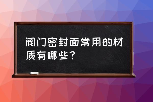 閥門密封面堆焊流程 閥門密封面常用的材質有哪些？
