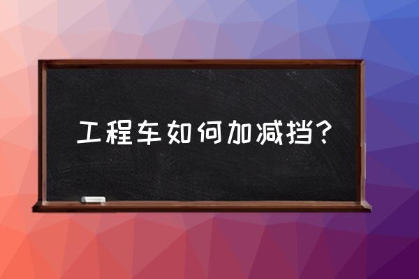 學(xué)車第一步是學(xué)怎么加減擋嗎 工程車如何加減擋？