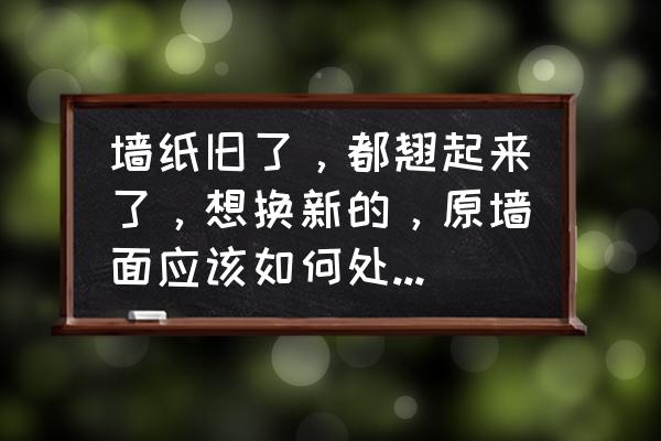 墻面不好怎么處理貼壁紙 墻紙舊了，都翹起來了，想換新的，原墻面應該如何處理才能貼新的墻紙？