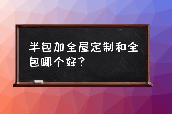 什么裝修全包靠譜 半包加全屋定制和全包哪個好？