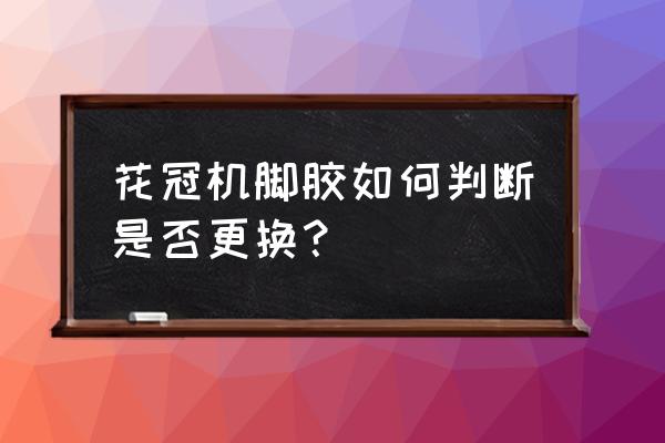 怎么判斷橡膠接頭損壞 花冠機腳膠如何判斷是否更換？