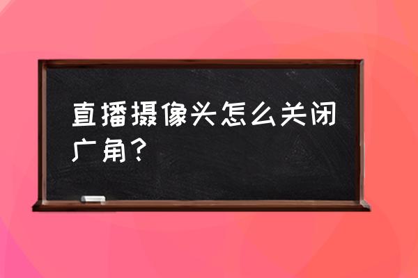 抖音錄像怎么開大廣角 直播攝像頭怎么關(guān)閉廣角？
