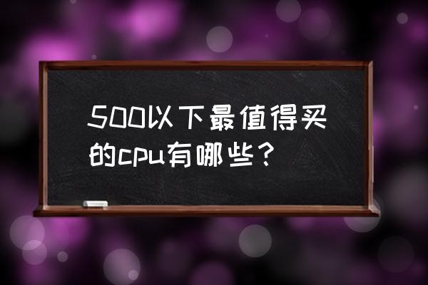 怎么選擇cpu的建議 500以下最值得買的cpu有哪些？
