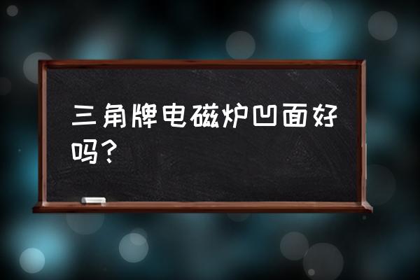 商用凹面電磁爐質量最好的廠家 三角牌電磁爐凹面好嗎？