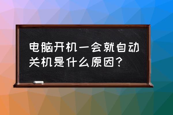 電腦開機沒一會又自動關機了 電腦開機一會就自動關機是什么原因？