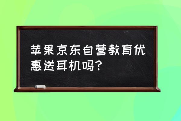 蘋果教育優惠送耳機能有幾次 蘋果京東自營教育優惠送耳機嗎？