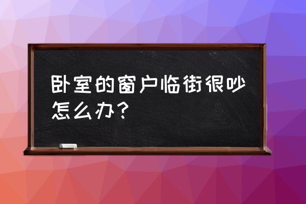 臥室靠近馬路太吵怎么辦 臥室的窗戶臨街很吵怎么辦？