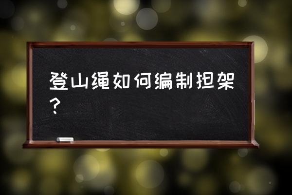 如何正確使用救援繩 登山繩如何編制擔(dān)架？