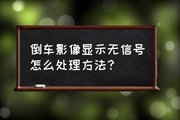 倒車影像沒有顯示如何解決 倒車影像顯示無信號怎么處理方法？