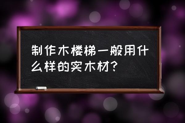 實(shí)木室內(nèi)樓梯的最佳設(shè)計(jì) 制作木樓梯一般用什么樣的實(shí)木材？