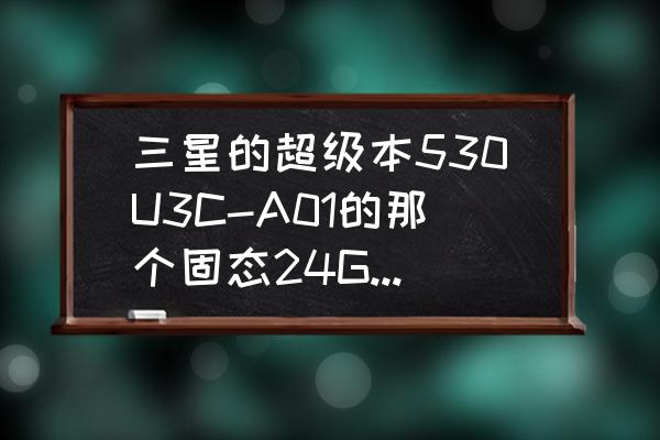 三星530u3c加裝內存條 三星的超級本530U3C-A01的那個固態24G硬盤能干什么啊。裝個WIN7系統又不夠大。到底怎么使用那個24G固態？