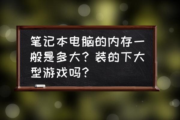 筆記本內存條參數一覽表 筆記本電腦的內存一般是多大?裝的下大型游戲嗎? 筆記本內存條參數一覽表 筆記本電腦的內存一般是多大?裝的下大型游戲嗎?