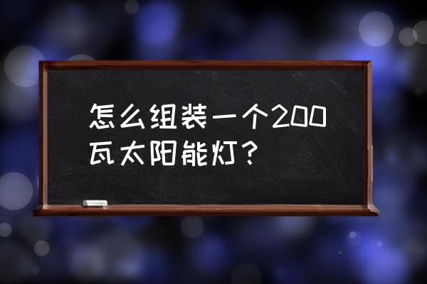 自己組裝一套太陽能系統(tǒng) 怎么組裝一個200瓦太陽能燈？