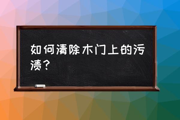 木門上的頑固污漬怎么去除 如何清除木門上的污漬？