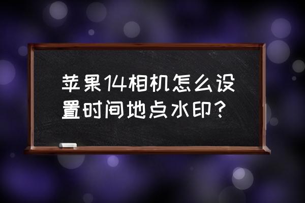 照片怎么添加時間地點水印 蘋果14相機怎么設置時間地點水印？