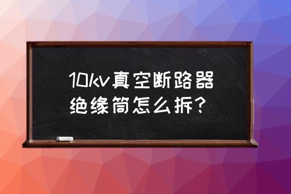100安斷路器拆解 10kv真空斷路器絕緣筒怎么拆？