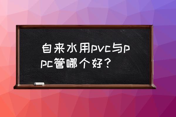 ppr與pvc哪個好 自來水用pvc與ppc管哪個好？