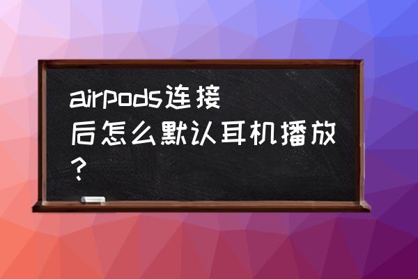 airpods怎么設置只能自己用 airpods連接后怎么默認耳機播放？