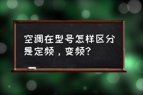 怎么知道中央空調是變頻還是定頻 空調在型號怎樣區分是定頻，變頻？