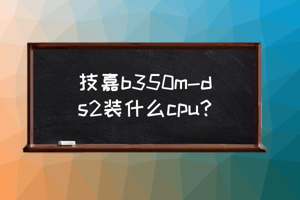 b350安裝系統bios怎么設置 技嘉b350m-ds2裝什么cpu？