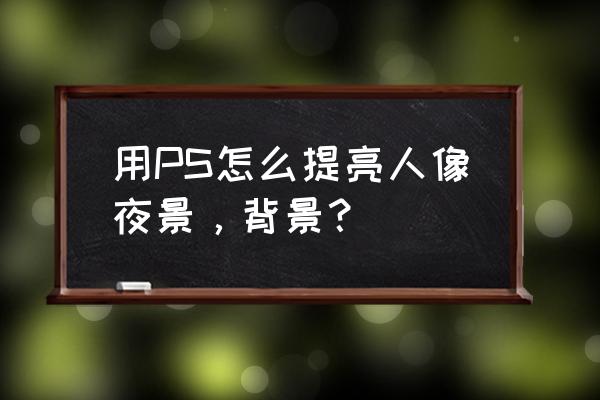 ps夜景人像調色參數 用PS怎么提亮人像夜景,背景? ps夜景人像調色參數 用PS怎么提亮人像夜景,背景?