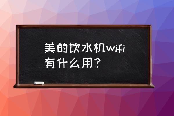 美的美居換wifi了設(shè)備離線了咋辦 美的飲水機(jī)wifi有什么用？