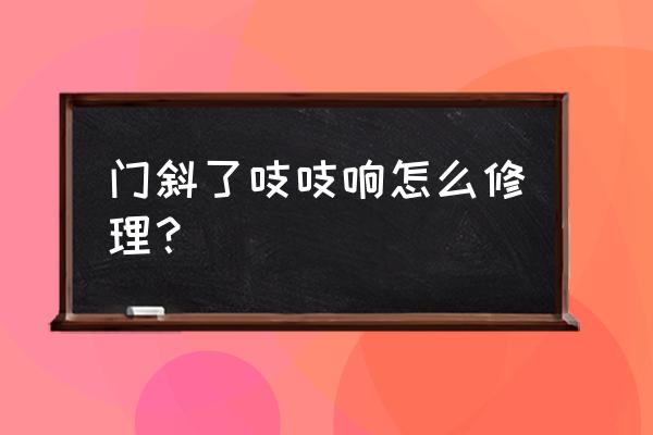 門軸響怎么消除最好 門斜了吱吱響怎么修理? 門軸響怎么消除最好 門斜了吱吱響怎么修理?