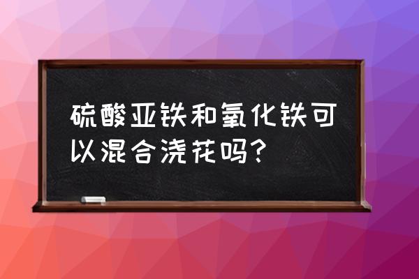 氧化鐵紅顏料怎么稀釋 硫酸亞鐵和氧化鐵可以混合澆花嗎？