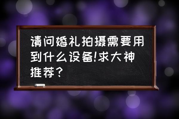 新手小白婚禮攝像該怎么選擇相機 請問婚禮拍攝需要用到什么設備!求大神推薦？