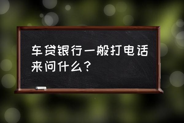 買車被坑打什么電話 車貸銀行一般打電話來問什么？