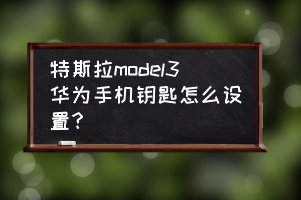 如何手機連接汽車鑰匙 特斯拉model3華為手機鑰匙怎么設置? 如何手機連接汽車鑰匙 特斯拉model3華為手機鑰匙怎么設置?