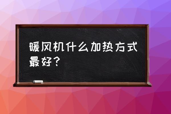 家庭供暖采取哪種方式最好 暖風機什么加熱方式最好? 家庭供暖采取哪種方式最好 暖風機什么加熱方式最好?