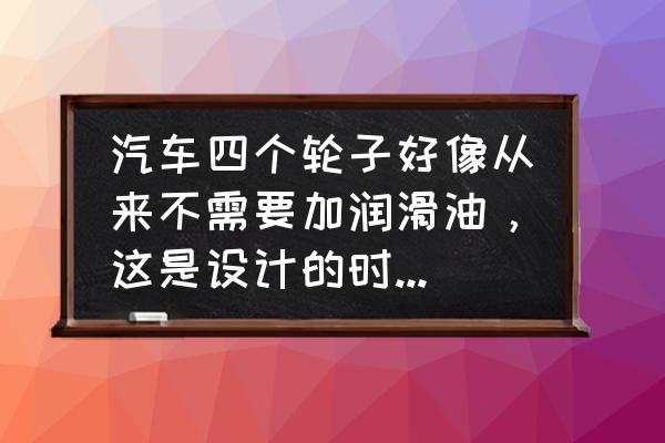 轎車長期不用如何保養 汽車四個輪子好像從來不需要加潤滑油,這是設計的時候就這么弄得還是保養的時候? 轎車長期不用如何保養 汽車四個輪子好像從來不需要加潤滑油,這是設計的時候就這么弄得還是保養的時候?