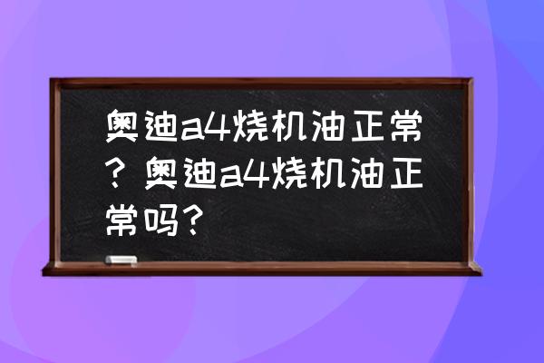 19款奧迪a4l燒機油嚴重嗎 奧迪a4燒機油正常？奧迪a4燒機油正常嗎？