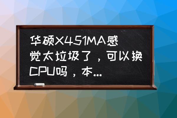 華碩x451c筆記本配置 華碩X451MA感覺太垃圾了，可以換CPU嗎，本身配的是賽揚N2910，這本實在不行啊？