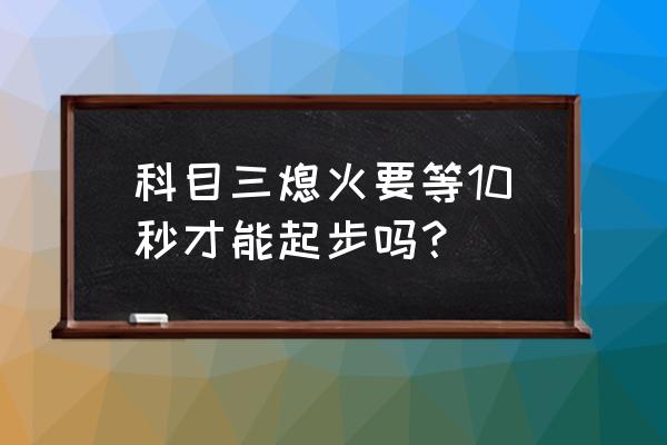 科目三停車熄火操作步驟 科目三熄火要等10秒才能起步嗎？
