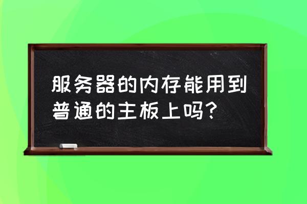 服務器14根內存怎么插 服務器的內存能用到普通的主板上嗎？
