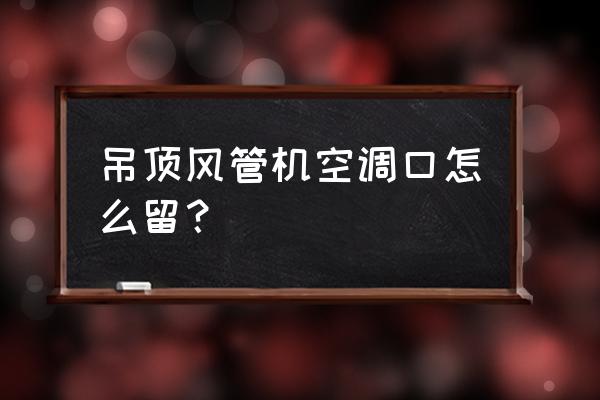 裝風管機吊頂要預留多少尺寸 吊頂風管機空調口怎么留？