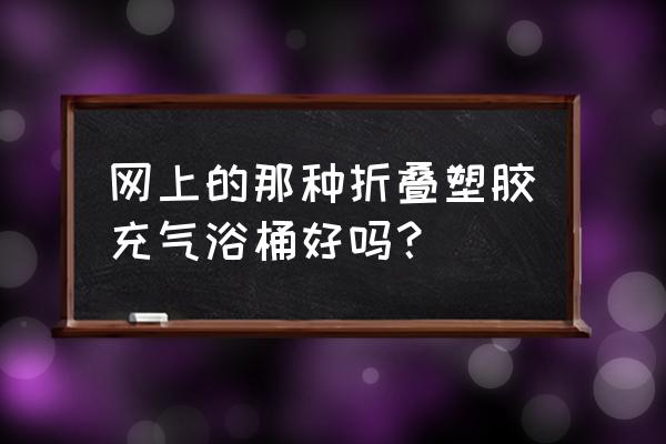 家用折疊泡澡桶好用嗎 網上的那種折疊塑膠充氣浴桶好嗎？