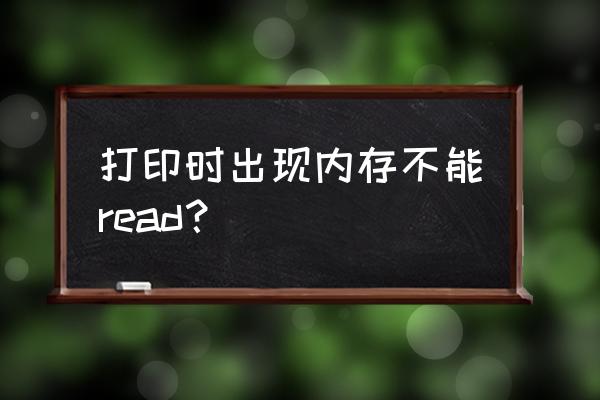 該內存不能為read是什么原因 打印時出現內存不能read？