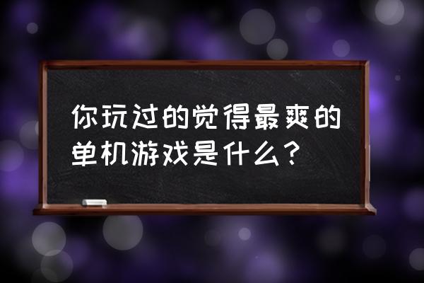 為什么手握鼠標會使不上勁 你玩過的覺得最爽的單機游戲是什么? 為什么手握鼠標會使不上勁 你玩過的覺得最爽的單機游戲是什么?